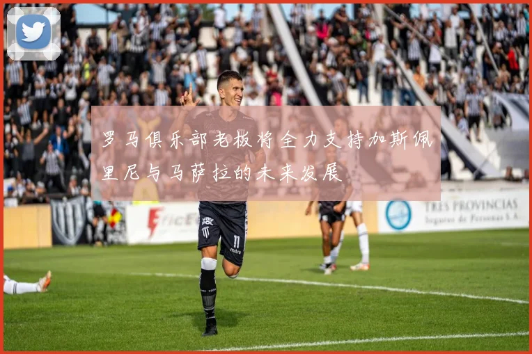罗马俱乐部老板将全力支持加斯佩里尼与马萨拉的未来发展