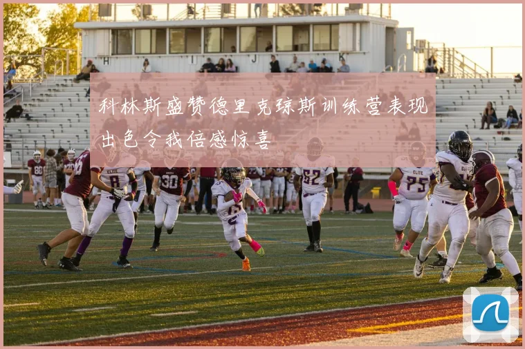 科林斯盛赞德里克琼斯训练营表现出色令我倍感惊喜
