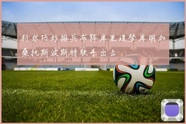 科尔巧妙排兵布阵库里追梦库明加桑托斯波斯特联手出击