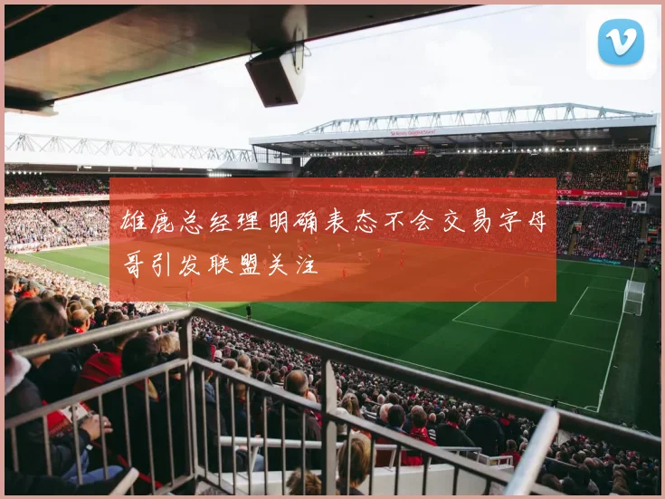 雄鹿总经理明确表态不会交易字母哥引发联盟关注
