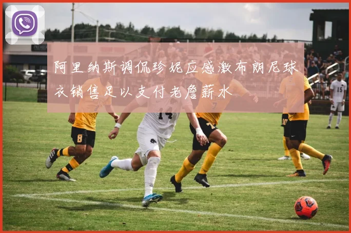 阿里纳斯调侃珍妮应感激布朗尼球衣销售足以支付老詹薪水