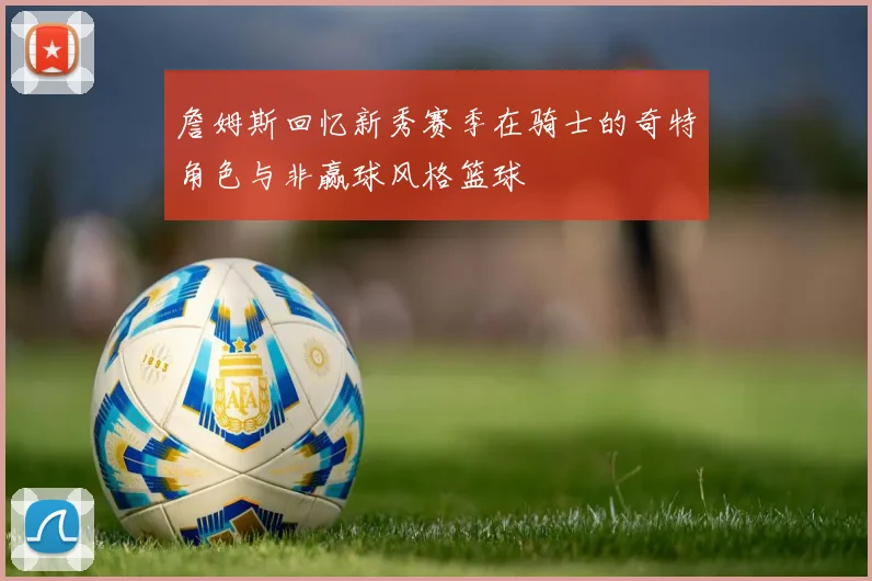 詹姆斯回忆新秀赛季在骑士的奇特角色与非赢球风格篮球