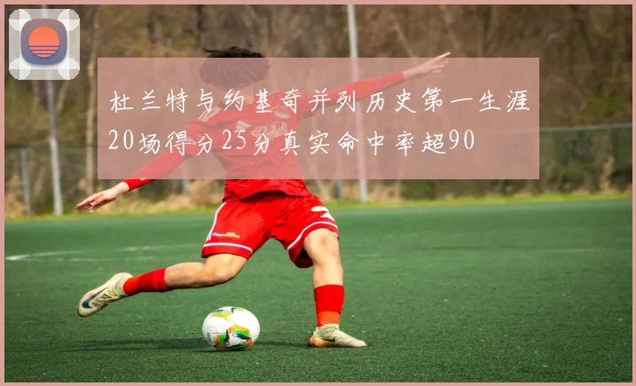 杜兰特与约基奇并列历史第一生涯20场得分25分真实命中率超90
