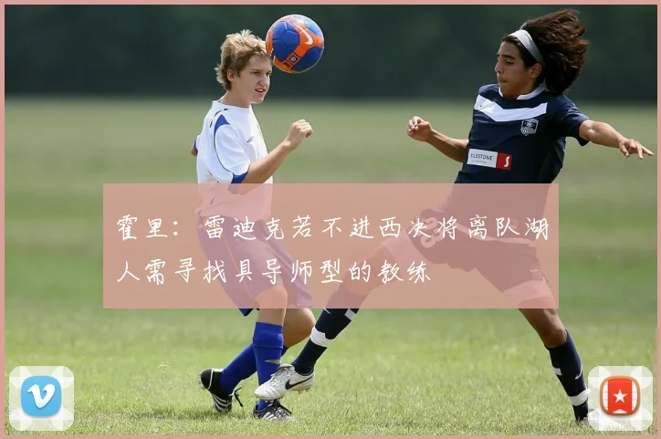霍里：雷迪克若不进西决将离队湖人需寻找具导师型的教练