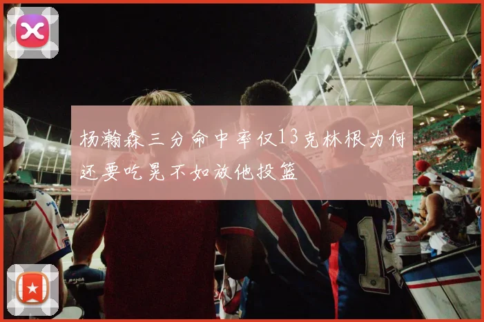 杨瀚森三分命中率仅13克林根为何还要吃晃不如放他投篮