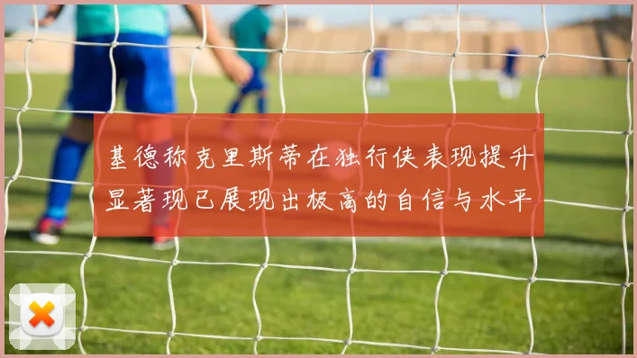 基德称克里斯蒂在独行侠表现提升显著现已展现出极高的自信与水平
