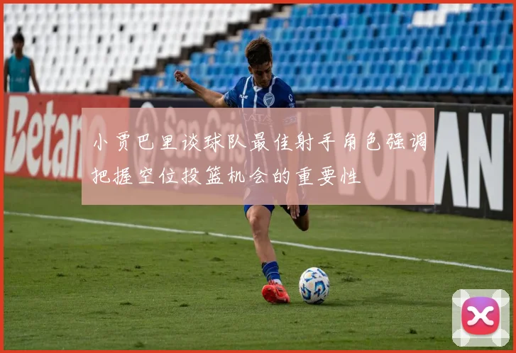 小贾巴里谈球队最佳射手角色强调把握空位投篮机会的重要性