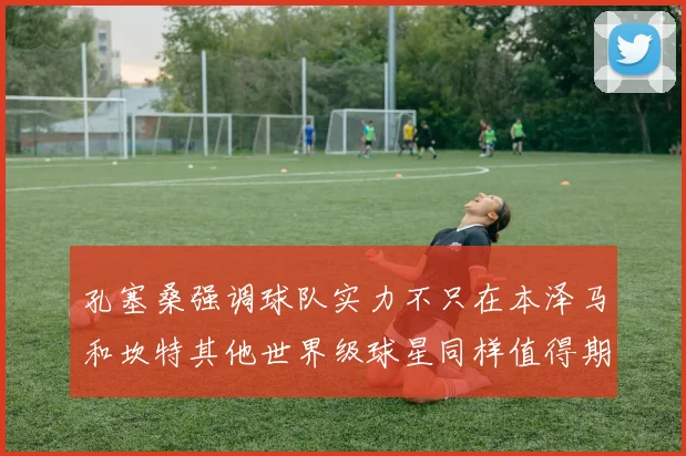 孔塞桑强调球队实力不只在本泽马和坎特其他世界级球星同样值得期待