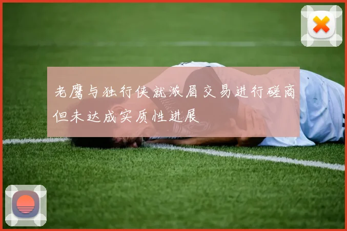 老鹰与独行侠就浓眉交易进行磋商但未达成实质性进展