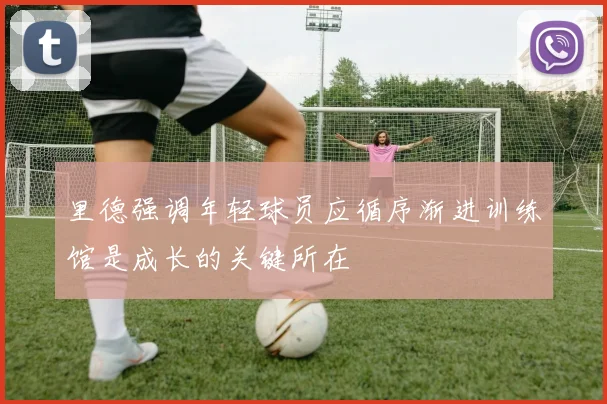 里德强调年轻球员应循序渐进训练馆是成长的关键所在
