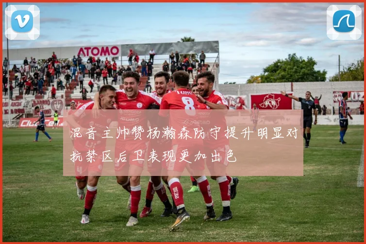 混音主帅赞杨瀚森防守提升明显对抗禁区后卫表现更加出色
