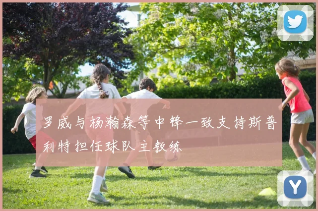 罗威与杨瀚森等中锋一致支持斯普利特担任球队主教练