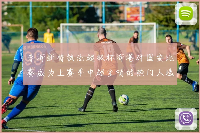 李海新将执法超级杯海港对国安比赛成为上赛季中超金哨的热门人选
