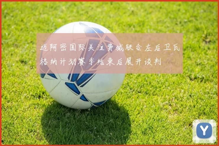 迈阿密国际关注费城联合左后卫瓦格纳计划赛季结束后展开谈判