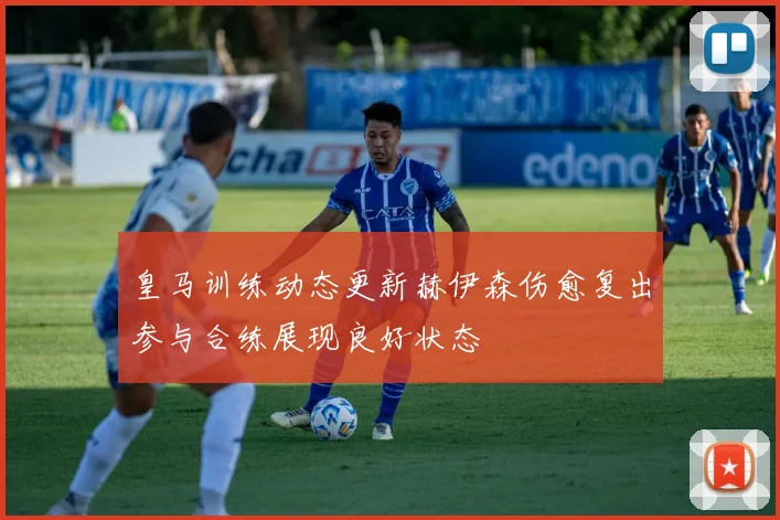 皇马训练动态更新赫伊森伤愈复出参与合练展现良好状态
