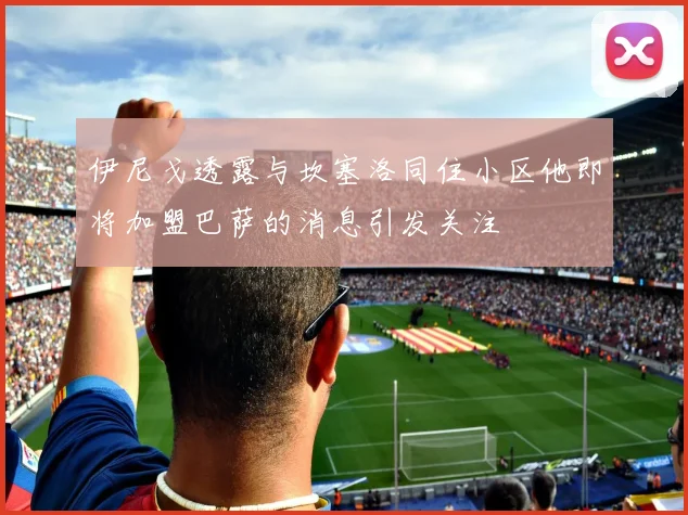 伊尼戈透露与坎塞洛同住小区他即将加盟巴萨的消息引发关注