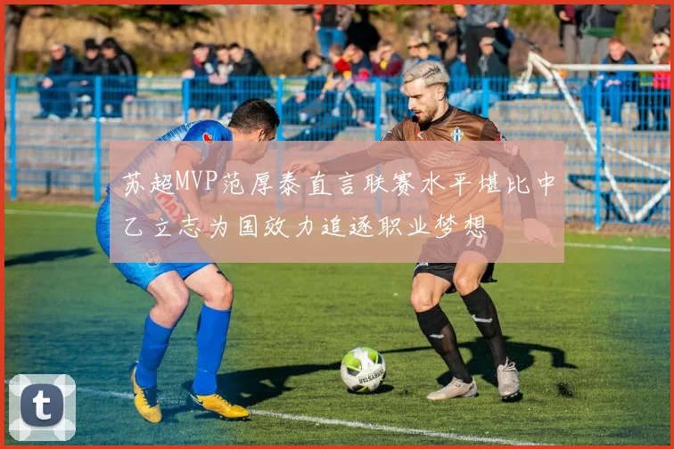 苏超MVP范厚泰直言联赛水平堪比中乙立志为国效力追逐职业梦想