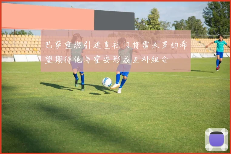巴萨重燃引进皇社门将雷米罗的希望期待他与霍安形成互补组合