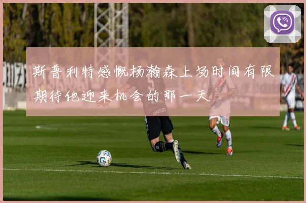 斯普利特感慨杨瀚森上场时间有限期待他迎来机会的那一天