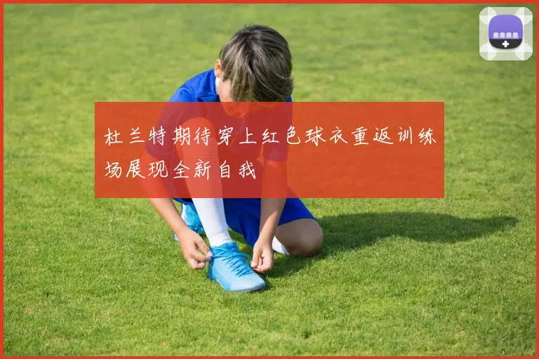杜兰特期待穿上红色球衣重返训练场展现全新自我