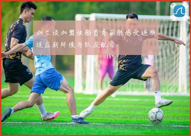 加兰谈加盟快船首秀获胜感受逐渐适应新环境与队友配合