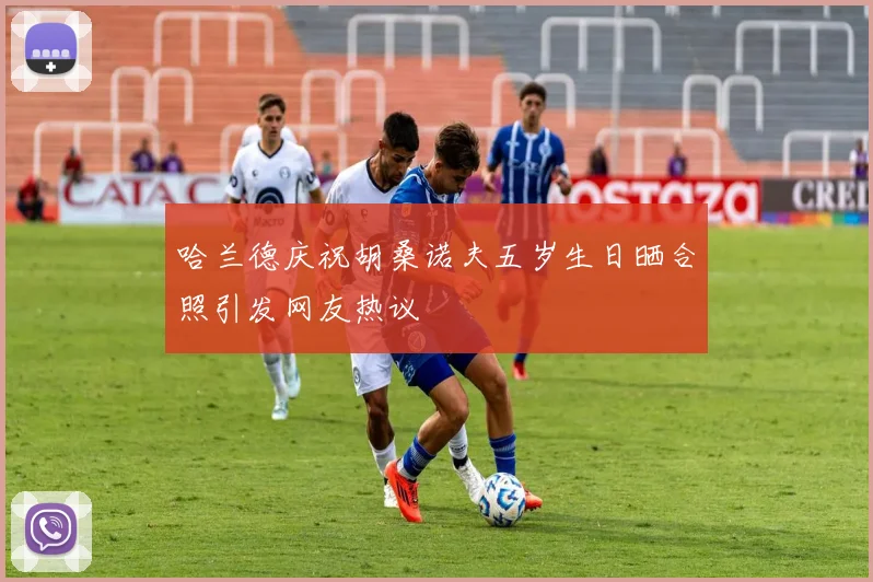哈兰德庆祝胡桑诺夫五岁生日晒合照引发网友热议