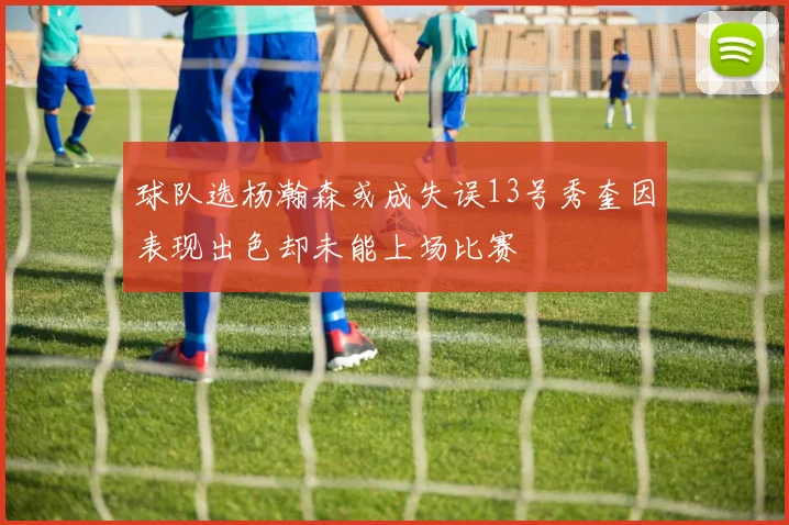 球队选杨瀚森或成失误13号秀奎因表现出色却未能上场比赛