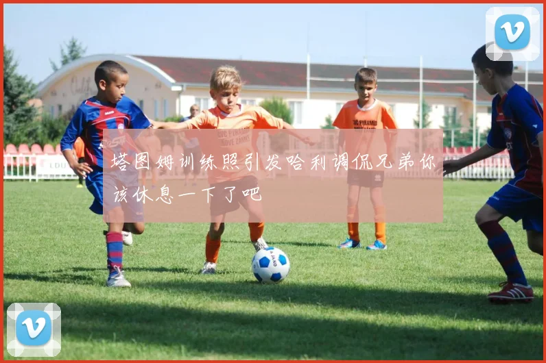 塔图姆训练照引发哈利调侃兄弟你该休息一下了吧