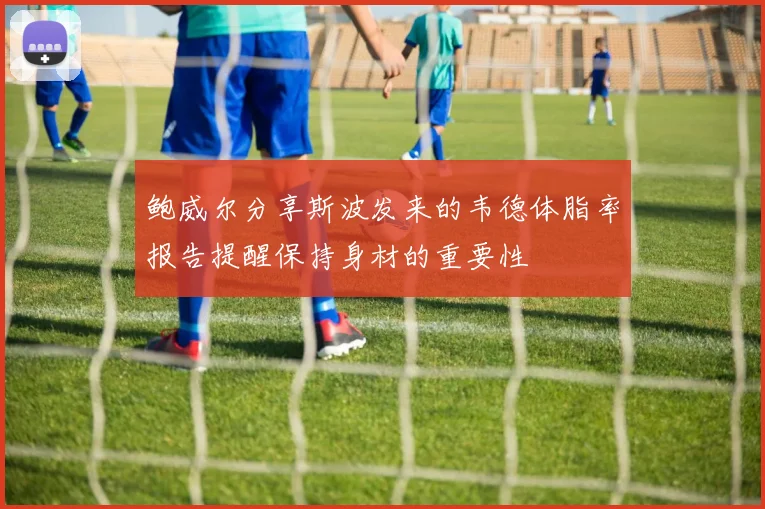 鲍威尔分享斯波发来的韦德体脂率报告提醒保持身材的重要性