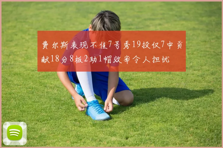 费尔斯表现不佳7号秀19投仅7中贡献18分8板2助1帽效率令人担忧