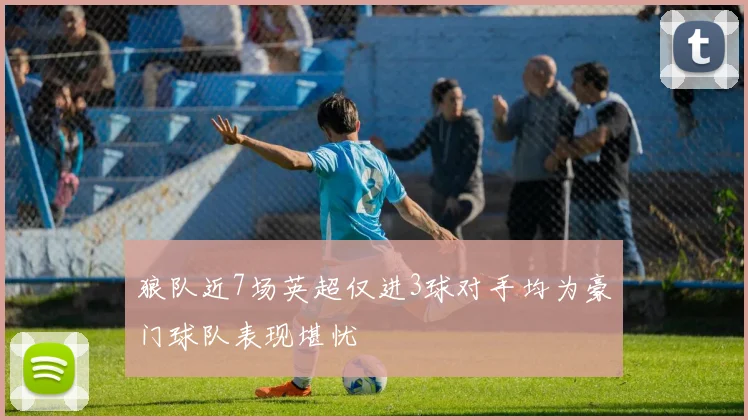 狼队近7场英超仅进3球对手均为豪门球队表现堪忧