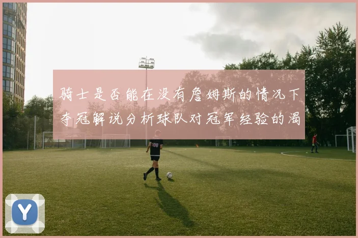 骑士是否能在没有詹姆斯的情况下夺冠解说分析球队对冠军经验的渴望与担忧