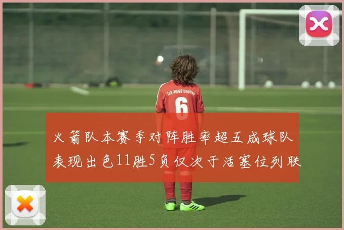 火箭队本赛季对阵胜率超五成球队表现出色11胜5负仅次于活塞位列联盟第二