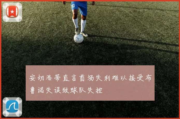 安切洛蒂直言首场失利难以接受布鲁诺失误致球队失控