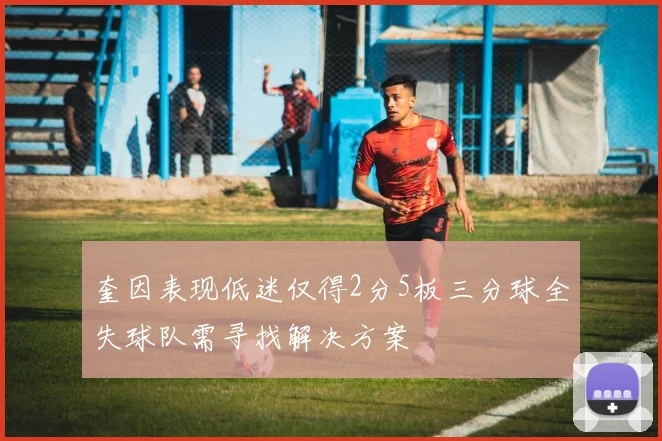 奎因表现低迷仅得2分5板三分球全失球队需寻找解决方案