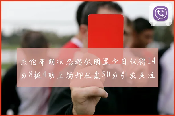 杰伦布朗状态起伏明显今日仅得14分8板4助上场却狂轰50分引发关注