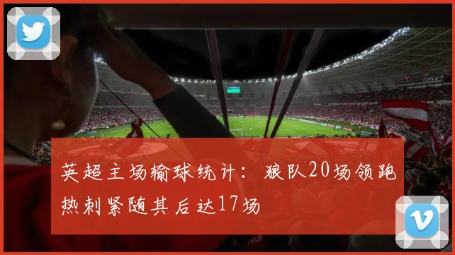 英超主场输球统计：狼队20场领跑热刺紧随其后达17场