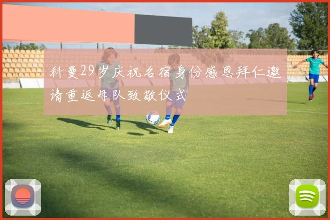 科曼29岁庆祝名宿身份感恩拜仁邀请重返母队致敬仪式