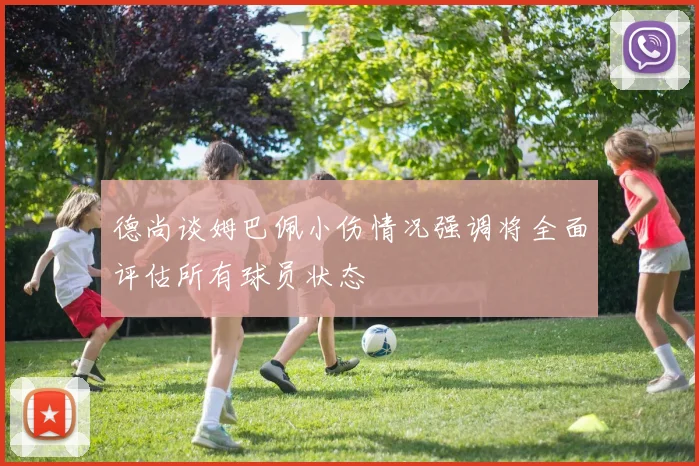德尚谈姆巴佩小伤情况强调将全面评估所有球员状态