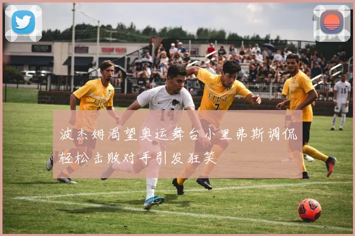 波杰姆渴望奥运舞台小里弗斯调侃轻松击败对手引发狂笑