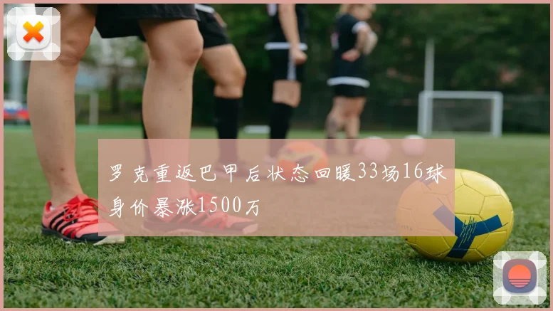 罗克重返巴甲后状态回暖33场16球身价暴涨1500万